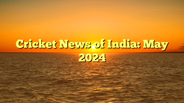 Cricket News of India: May 2024 